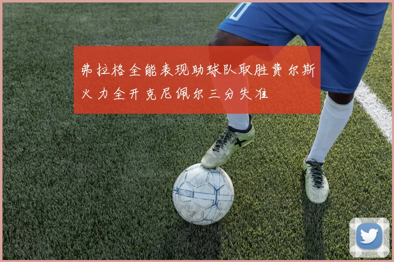 弗拉格全能表现助球队取胜费尔斯火力全开克尼佩尔三分失准
