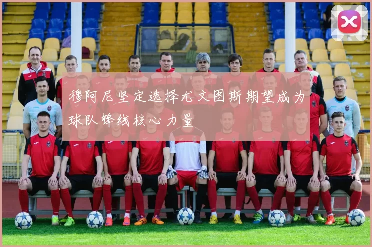 穆阿尼坚定选择尤文图斯期望成为球队锋线核心力量