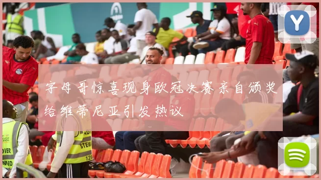 字母哥惊喜现身欧冠决赛亲自颁奖给维蒂尼亚引发热议