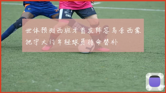 世体预测西班牙首发阵容乌奈西蒙把守大门年轻球员待命替补