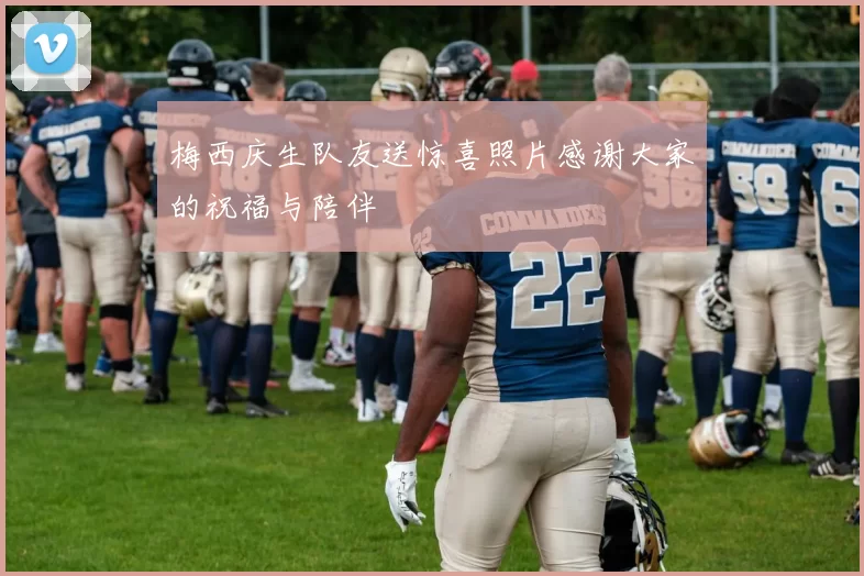 梅西庆生队友送惊喜照片感谢大家的祝福与陪伴