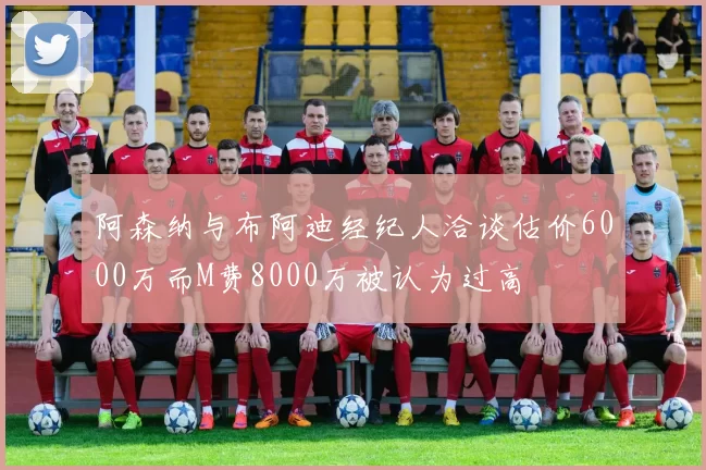 阿森纳与布阿迪经纪人洽谈估价6000万而M费8000万被认为过高