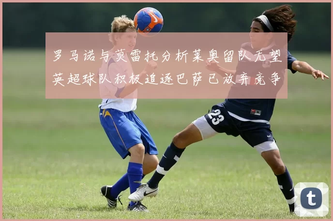 罗马诺与莫雷托分析莱奥留队无望英超球队积极追逐巴萨已放弃竞争