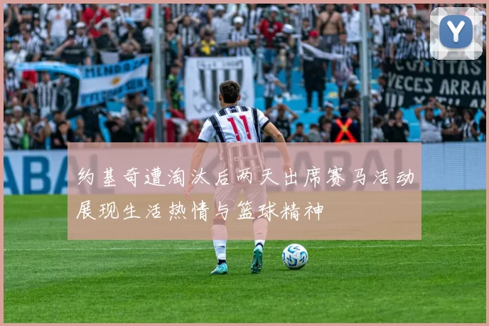 约基奇遭淘汰后两天出席赛马活动展现生活热情与篮球精神