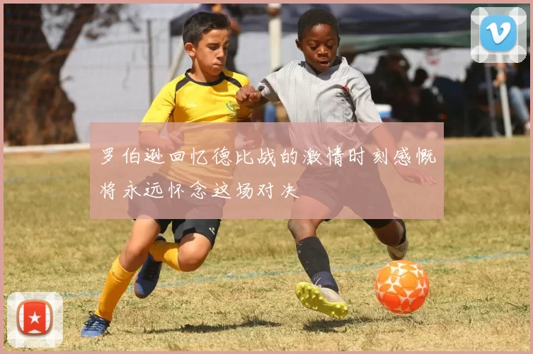 罗伯逊回忆德比战的激情时刻感慨将永远怀念这场对决