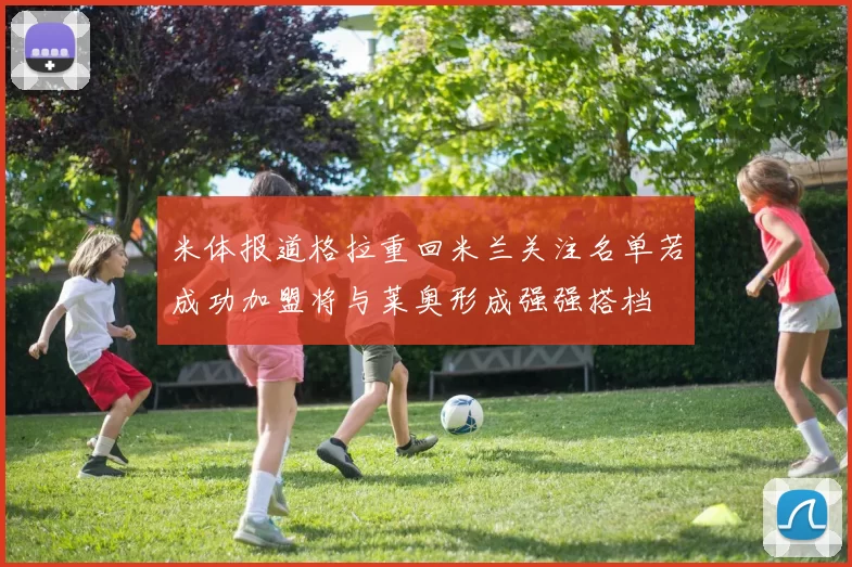 米体报道格拉重回米兰关注名单若成功加盟将与莱奥形成强强搭档