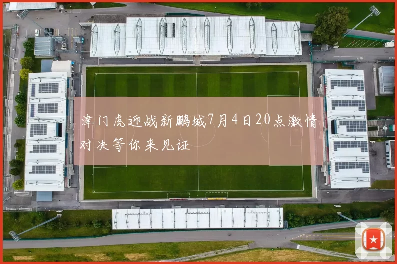 津门虎迎战新鹏城7月4日20点激情对决等你来见证