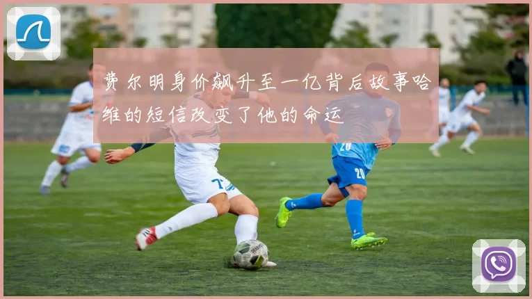 费尔明身价飙升至一亿背后故事哈维的短信改变了他的命运