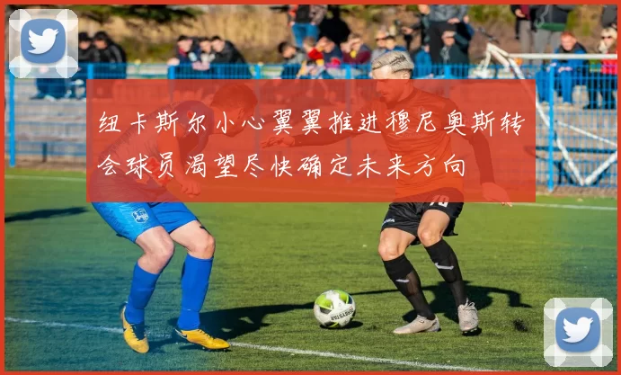 纽卡斯尔小心翼翼推进穆尼奥斯转会球员渴望尽快确定未来方向