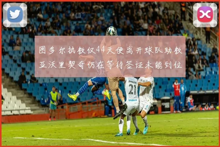 图多尔执教仅44天便离开球队助教亚沃里契奇仍在等待签证未能到位