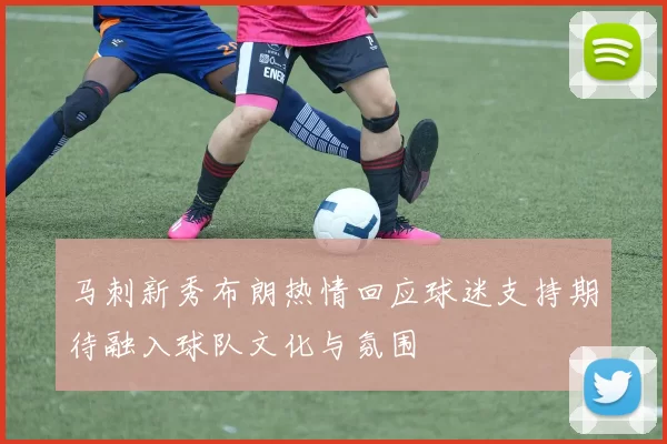马刺新秀布朗热情回应球迷支持期待融入球队文化与氛围