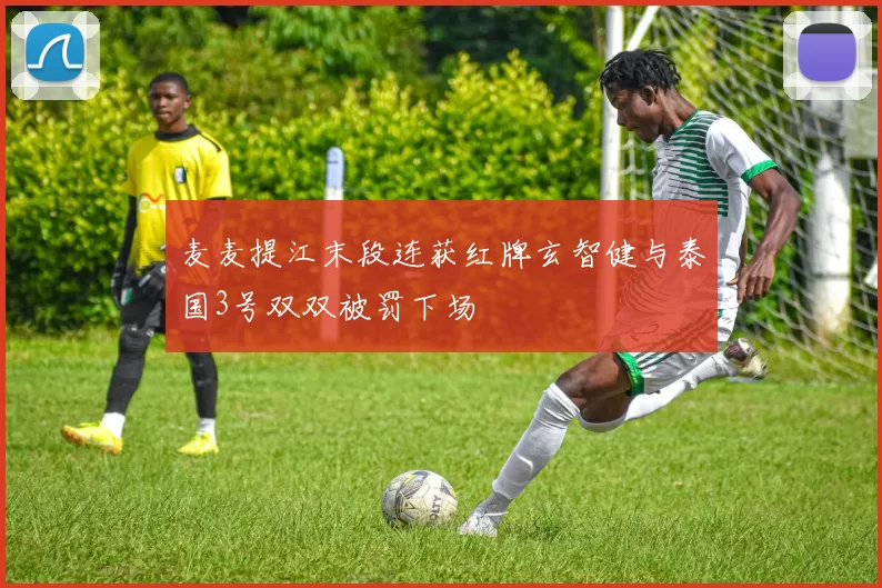 麦麦提江末段连获红牌玄智健与泰国3号双双被罚下场