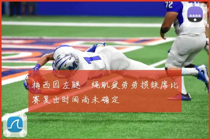 梅西因左腿腘绳肌疲劳劳损缺席比赛复出时间尚未确定