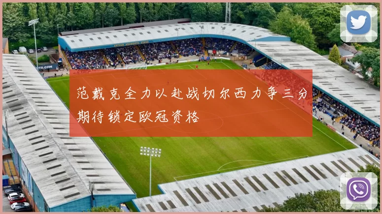 范戴克全力以赴战切尔西力争三分期待锁定欧冠资格