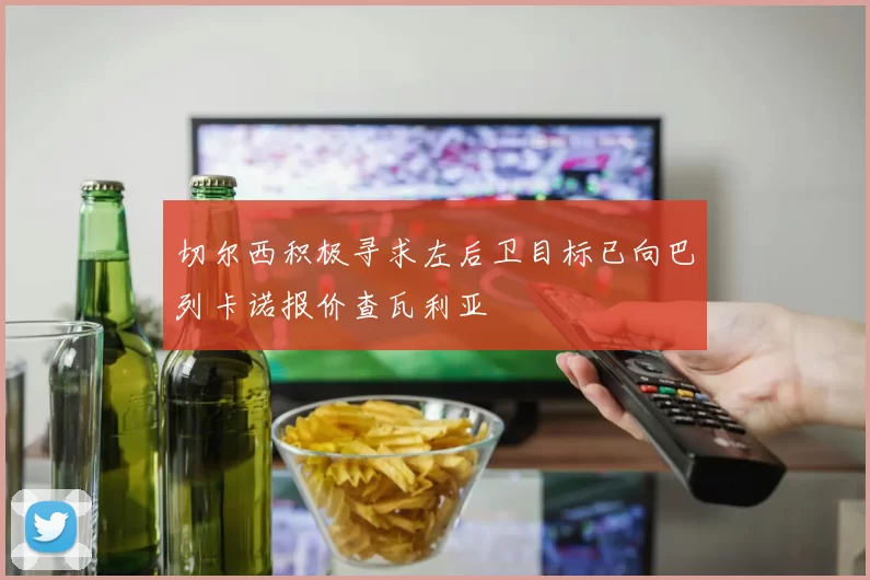 切尔西积极寻求左后卫目标已向巴列卡诺报价查瓦利亚