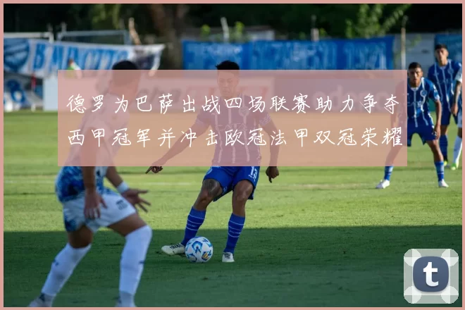 德罗为巴萨出战四场联赛助力争夺西甲冠军并冲击欧冠法甲双冠荣耀