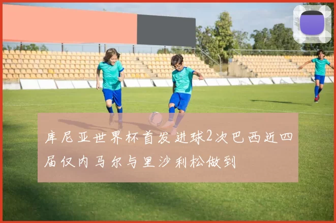 库尼亚世界杯首发进球2次巴西近四届仅内马尔与里沙利松做到