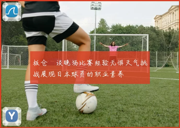 板仓滉谈晚场比赛经验无惧天气挑战展现日本球员的职业素养