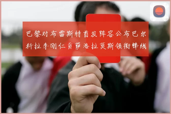 巴黎对布雷斯特首发阵容公布巴尔科拉李刚仁贡萨洛拉莫斯领衔锋线