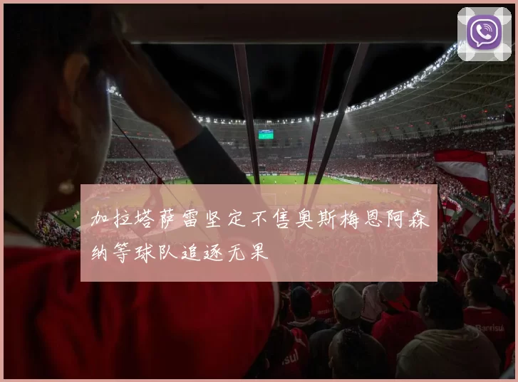 加拉塔萨雷坚定不售奥斯梅恩阿森纳等球队追逐无果