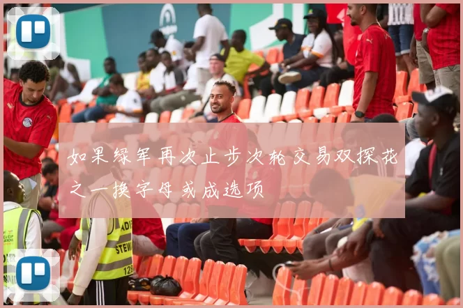 如果绿军再次止步次轮交易双探花之一换字母或成选项