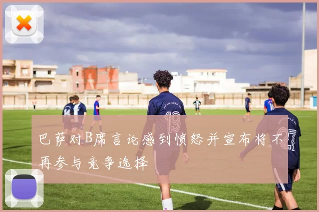 巴萨对B席言论感到愤怒并宣布将不再参与竞争选择