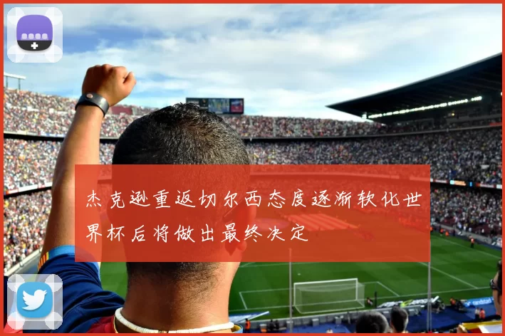 杰克逊重返切尔西态度逐渐软化世界杯后将做出最终决定