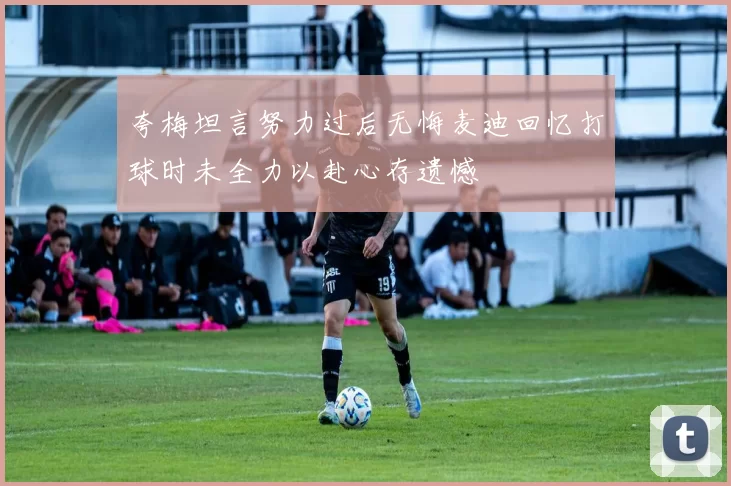 夸梅坦言努力过后无悔麦迪回忆打球时未全力以赴心存遗憾