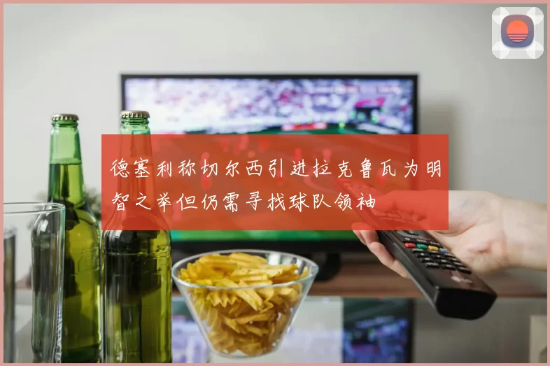 德塞利称切尔西引进拉克鲁瓦为明智之举但仍需寻找球队领袖