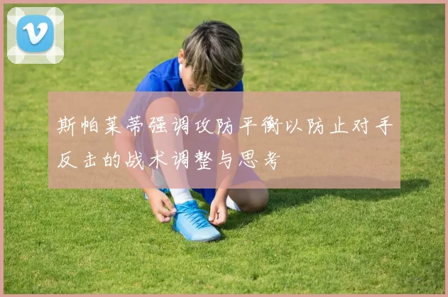 斯帕莱蒂强调攻防平衡以防止对手反击的战术调整与思考